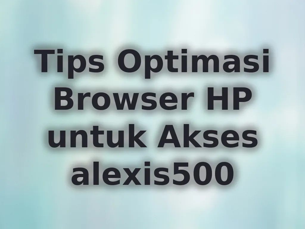 Tips Optimasi Browser HP untuk Akses alexis500